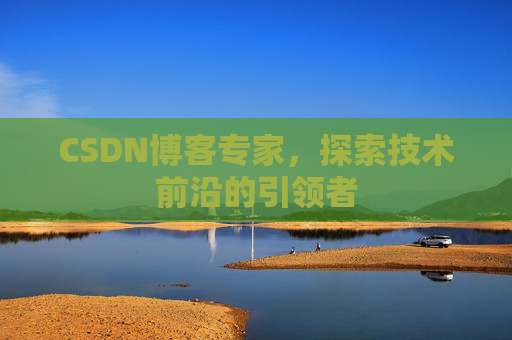 CSDN博客专家，探索技术前沿的引领者