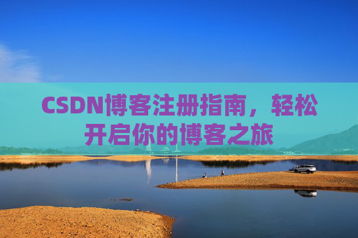 CSDN博客注册指南,轻松开启你的博客之旅 CSDN博客注册指南,轻松开启你的博客之旅